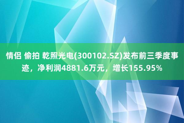 情侣 偷拍 乾照光电(300102.SZ)发布前三季度事迹，净利润4881.6万元，增长155.95%