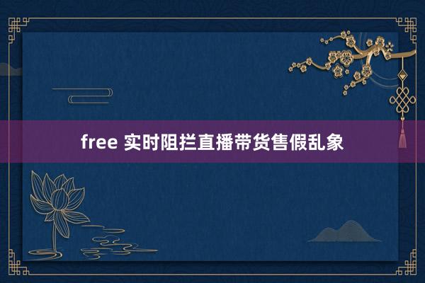 free 实时阻拦直播带货售假乱象