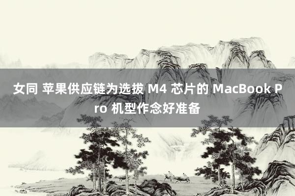 女同 苹果供应链为选拔 M4 芯片的 MacBook Pro 机型作念好准备