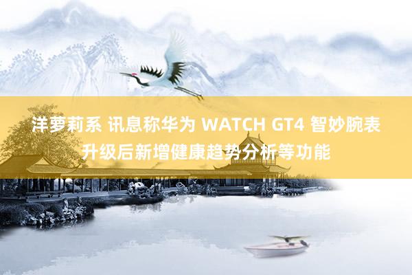 洋萝莉系 讯息称华为 WATCH GT4 智妙腕表升级后新增健康趋势分析等功能