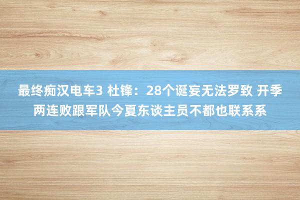 最终痴汉电车3 杜锋：28个诞妄无法罗致 开季两连败跟军队今夏东谈主员不都也联系系