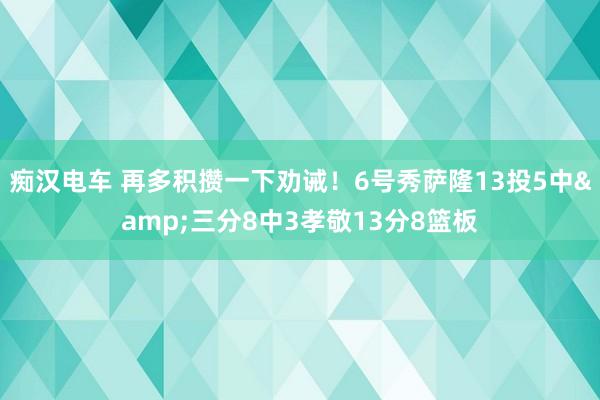 痴汉电车 再多积攒一下劝诫！6号秀萨隆13投5中&三分8中3孝敬13分8篮板