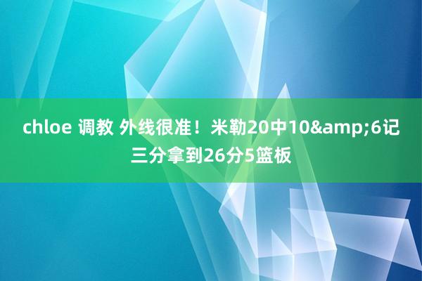 chloe 调教 外线很准！米勒20中10&6记三分拿到26分5篮板