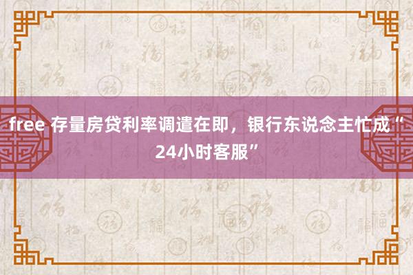 free 存量房贷利率调遣在即，银行东说念主忙成“24小时客服”