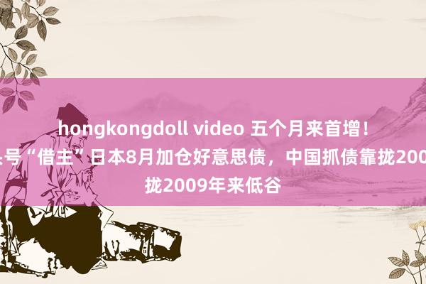 hongkongdoll video 五个月来首增！好意思国头号“借主”日本8月加仓好意思债，中国抓债靠拢2009年来低谷