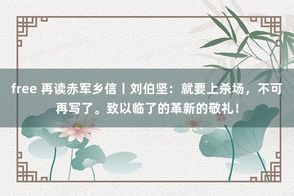 free 再读赤军乡信丨刘伯坚：就要上杀场，不可再写了。致以临了的革新的敬礼！