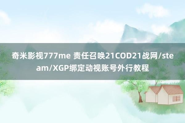 奇米影视777me 责任召唤21COD21战网/steam/XGP绑定动视账号外行教程