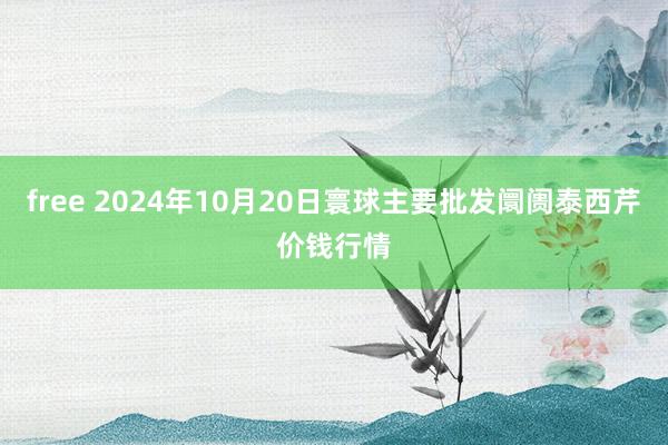 free 2024年10月20日寰球主要批发阛阓泰西芹价钱行情