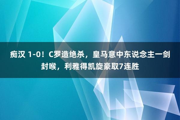 痴汉 1-0！C罗造绝杀，皇马意中东说念主一剑封喉，利雅得凯旋豪取7连胜