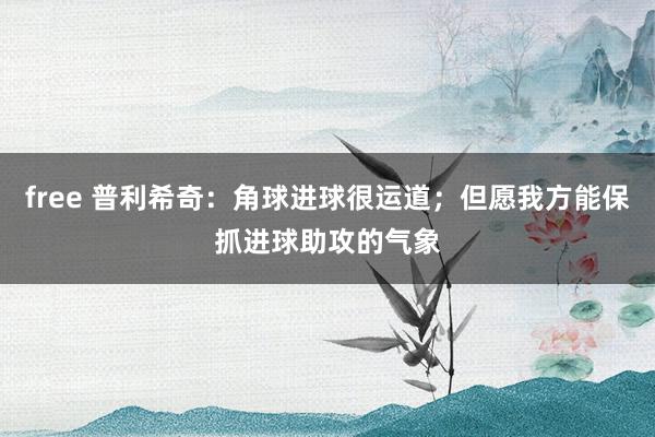 free 普利希奇：角球进球很运道；但愿我方能保抓进球助攻的气象