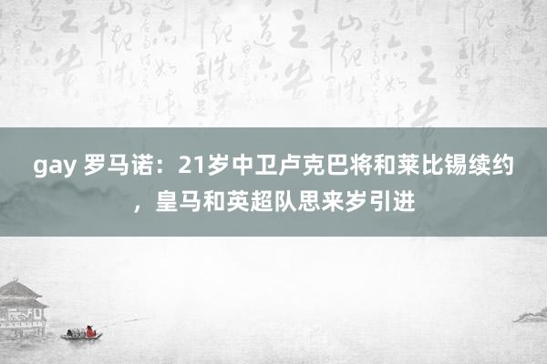 gay 罗马诺：21岁中卫卢克巴将和莱比锡续约，皇马和英超队思来岁引进