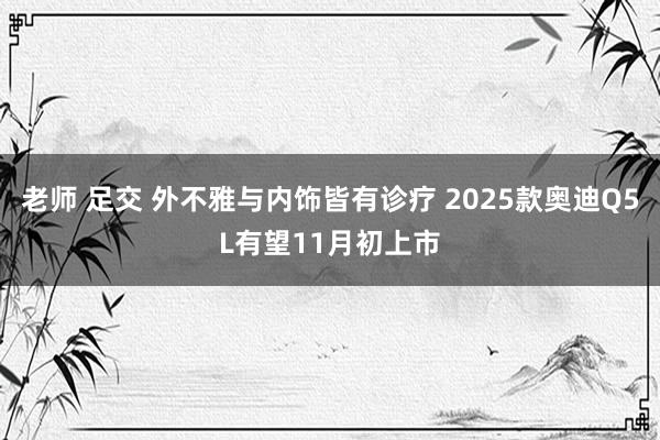 老师 足交 外不雅与内饰皆有诊疗 2025款奥迪Q5L有望11月初上市