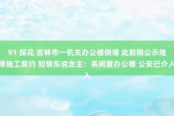 91 探花 吉林市一机关办公楼倒塌 此前刚公示维修施工契约 知情东说念主：系闲置办公楼 公安已介入