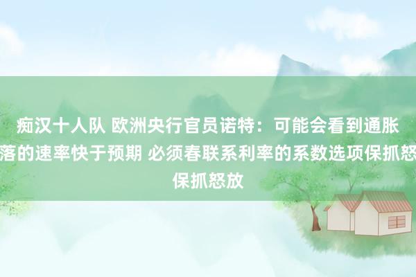 痴汉十人队 欧洲央行官员诺特：可能会看到通胀下落的速率快于预期 必须春联系利率的系数选项保抓怒放