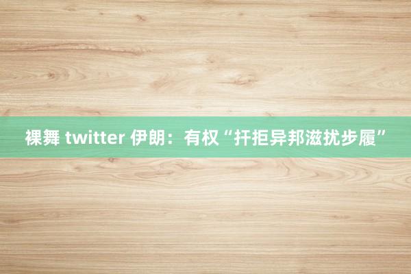 裸舞 twitter 伊朗：有权“扞拒异邦滋扰步履”