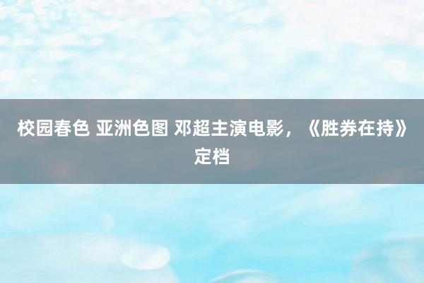 校园春色 亚洲色图 邓超主演电影，《胜券在持》定档