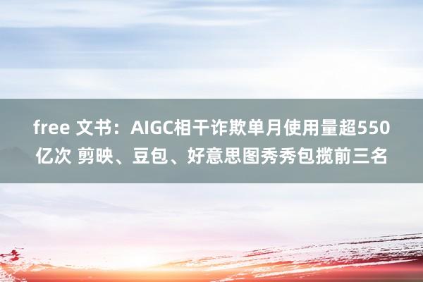 free 文书：AIGC相干诈欺单月使用量超550亿次 剪映、豆包、好意思图秀秀包揽前三名