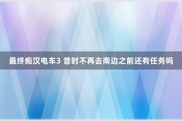 最终痴汉电车3 昔时不再去南边之前还有任务吗