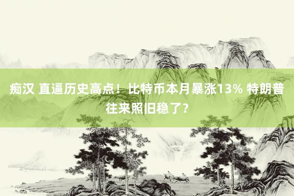 痴汉 直逼历史高点！比特币本月暴涨13% 特朗普往来照旧稳了？