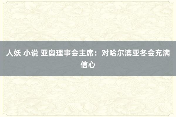 人妖 小说 亚奥理事会主席：对哈尔滨亚冬会充满信心