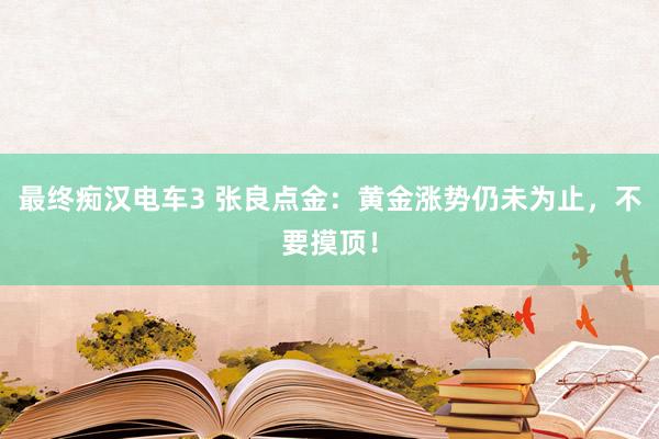 最终痴汉电车3 张良点金：黄金涨势仍未为止，不要摸顶！