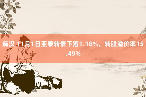 痴汉 11月1日亚泰转债下落1.18%，转股溢价率15.49%