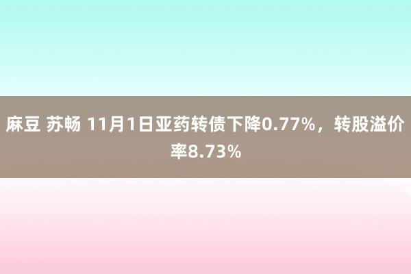 麻豆 苏畅 11月1日亚药转债下降0.77%，转股溢价率8.73%