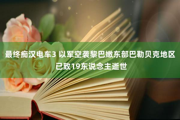 最终痴汉电车3 以军空袭黎巴嫩东部巴勒贝克地区 已致19东说念主逝世