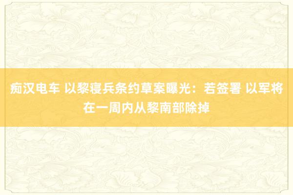 痴汉电车 以黎寝兵条约草案曝光：若签署 以军将在一周内从黎南部除掉