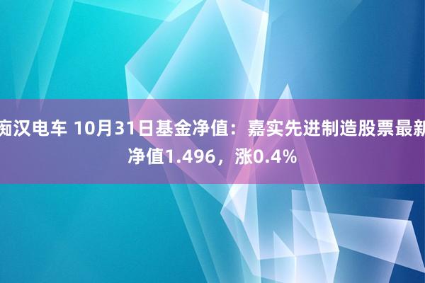 痴汉电车 10月31日基金净值：嘉实先进制造股票最新净值1.496，涨0.4%