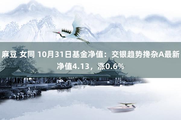 麻豆 女同 10月31日基金净值：交银趋势搀杂A最新净值4.13，涨0.6%