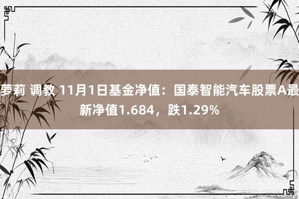 萝莉 调教 11月1日基金净值：国泰智能汽车股票A最新净值1.684，跌1.29%