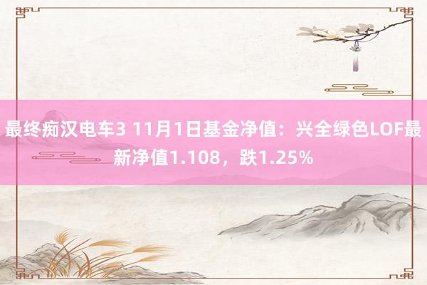 最终痴汉电车3 11月1日基金净值：兴全绿色LOF最新净值1.108，跌1.25%