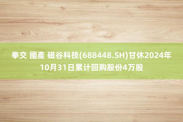 拳交 國產 磁谷科技(688448.SH)甘休2024年10月31日累计回购股份4万股