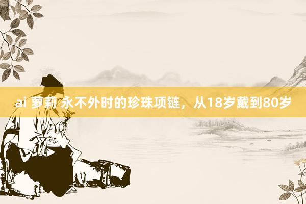 ai 萝莉 永不外时的珍珠项链，从18岁戴到80岁