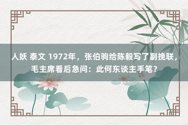 人妖 泰文 1972年，张伯驹给陈毅写了副挽联，毛主席看后急问：此何东谈主手笔？