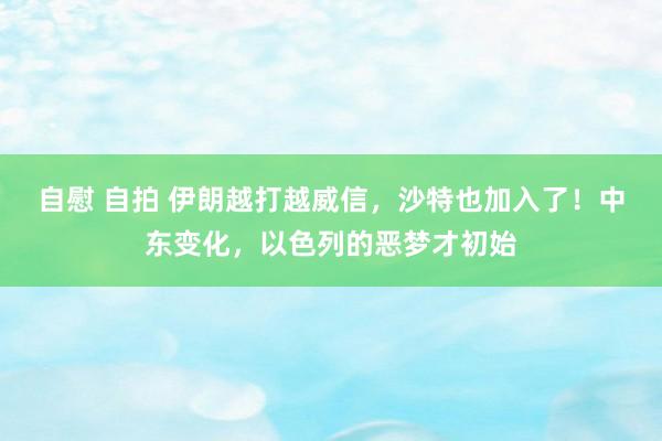 自慰 自拍 伊朗越打越威信，沙特也加入了！中东变化，以色列的恶梦才初始