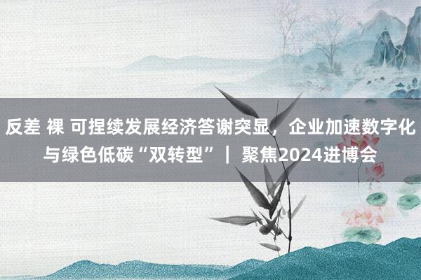 反差 裸 可捏续发展经济答谢突显，企业加速数字化与绿色低碳“双转型”｜ 聚焦2024进博会