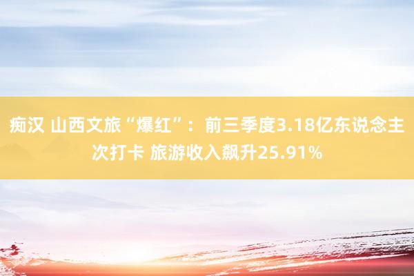 痴汉 山西文旅“爆红”：前三季度3.18亿东说念主次打卡 旅游收入飙升25.91%