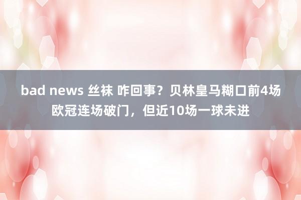 bad news 丝袜 咋回事？贝林皇马糊口前4场欧冠连场破门，但近10场一球未进