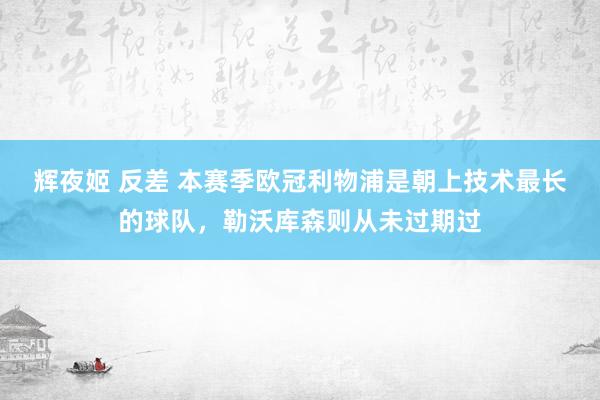 辉夜姬 反差 本赛季欧冠利物浦是朝上技术最长的球队，勒沃库森则从未过期过