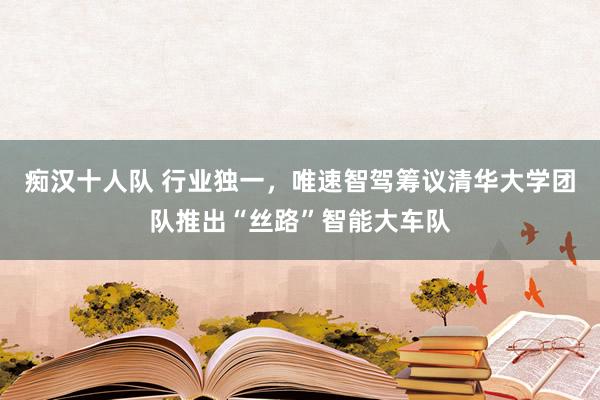 痴汉十人队 行业独一，唯速智驾筹议清华大学团队推出“丝路”智能大车队