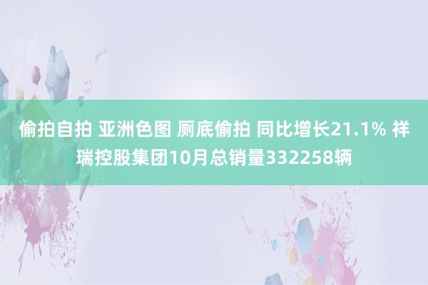 偷拍自拍 亚洲色图 厕底偷拍 同比增长21.1% 祥瑞控股集团10月总销量332258辆