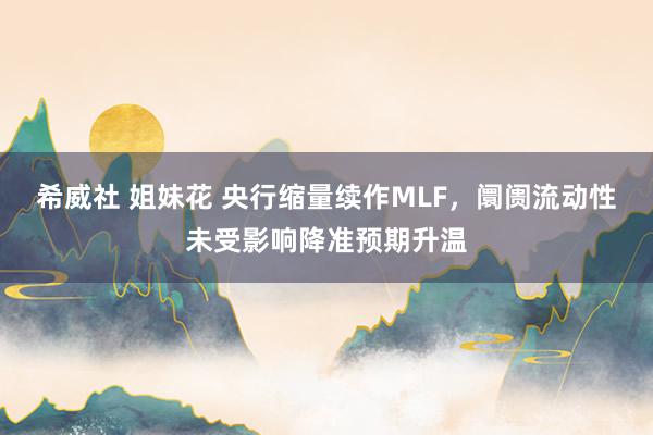 希威社 姐妹花 央行缩量续作MLF，阛阓流动性未受影响降准预期升温