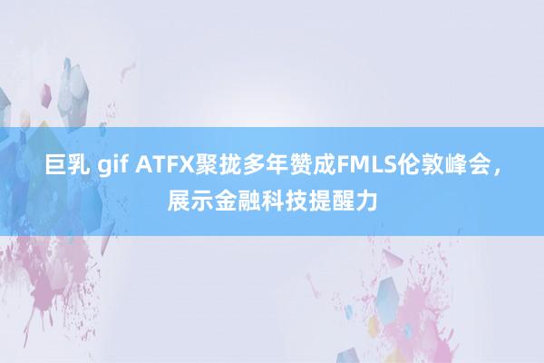 巨乳 gif ATFX聚拢多年赞成FMLS伦敦峰会，展示金融科技提醒力