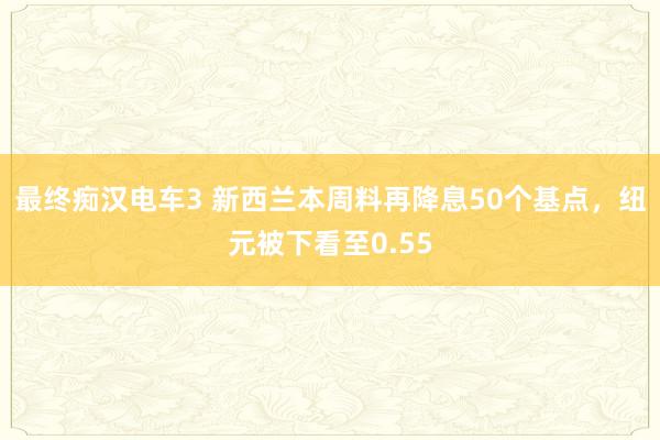 最终痴汉电车3 新西兰本周料再降息50个基点，纽元被下看至0.55