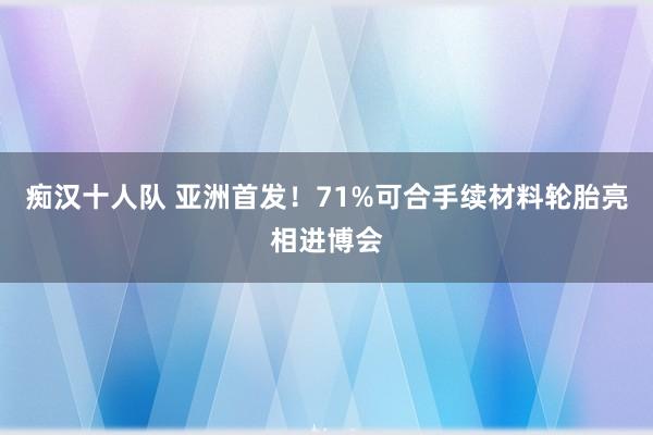 痴汉十人队 亚洲首发！71%可合手续材料轮胎亮相进博会