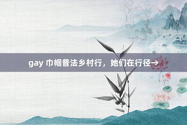 gay 巾帼普法乡村行，她们在行径→