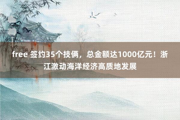 free 签约35个技俩，总金额达1000亿元！浙江激动海洋经济高质地发展