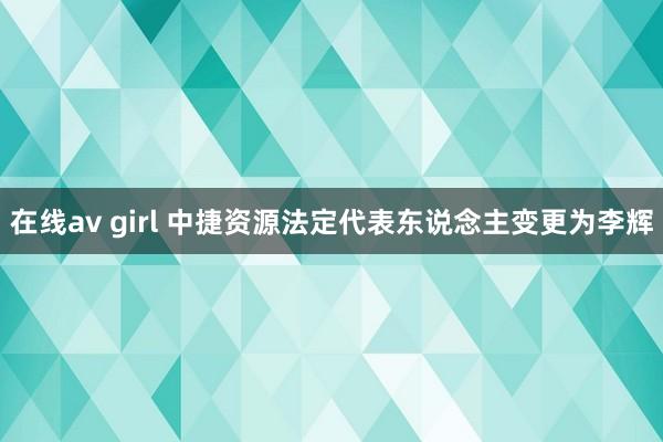 在线av girl 中捷资源法定代表东说念主变更为李辉